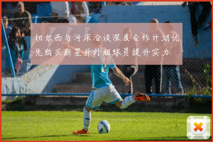 切尔西与河床洽谈深度合作计划优先购买新星并外租球员提升实力