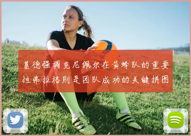 基德强调克尼佩尔在黄蜂队的重要性弗拉格则是团队成功的关键拼图