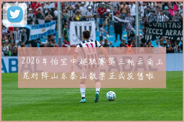 2026年怡宝中超联赛第三轮云南玉昆对阵山东泰山散票正式发售啦