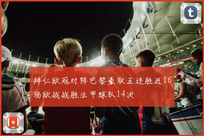 拜仁欧冠对阵巴黎豪取五连胜近16场欧战战胜法甲球队14次