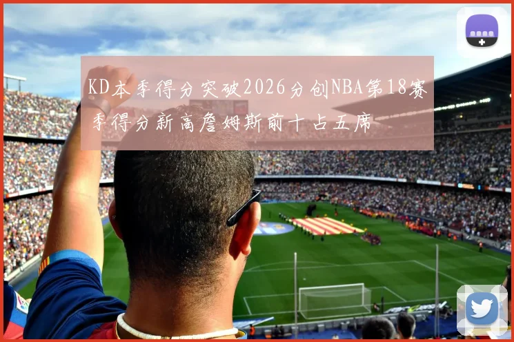 KD本季得分突破2026分创NBA第18赛季得分新高詹姆斯前十占五席