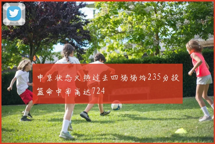 申京状态火热过去四场场均235分投篮命中率高达724