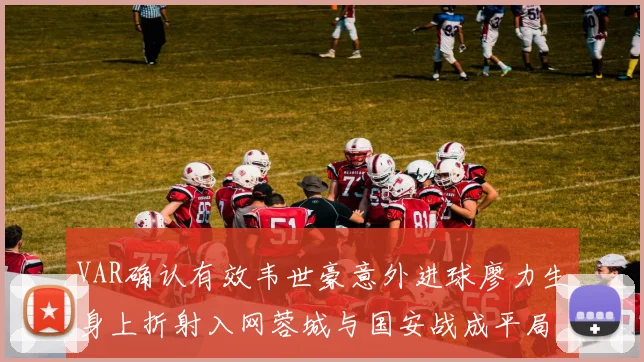 VAR确认有效韦世豪意外进球廖力生身上折射入网蓉城与国安战成平局