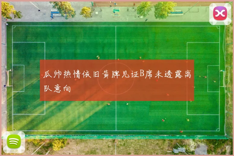 瓜帅热情依旧黄牌见证B席未透露离队意向