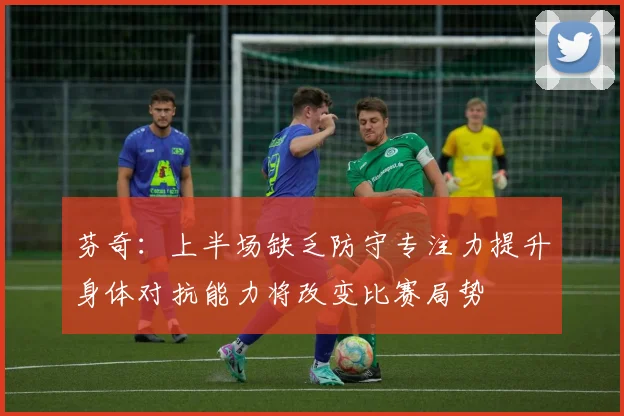 芬奇：上半场缺乏防守专注力提升身体对抗能力将改变比赛局势