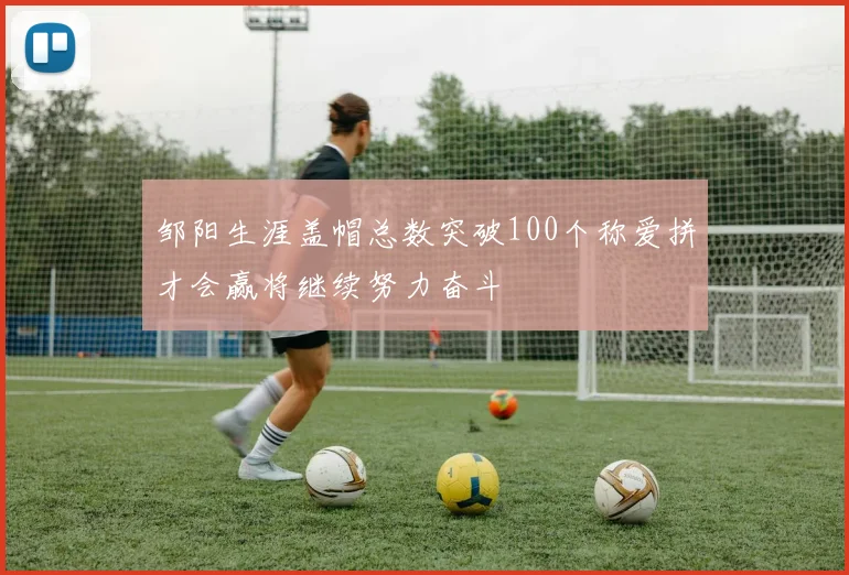 邹阳生涯盖帽总数突破100个称爱拼才会赢将继续努力奋斗