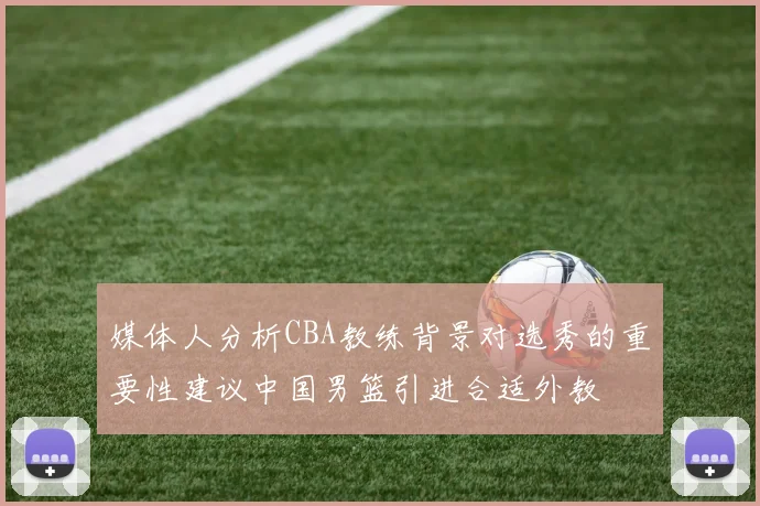 媒体人分析CBA教练背景对选秀的重要性建议中国男篮引进合适外教