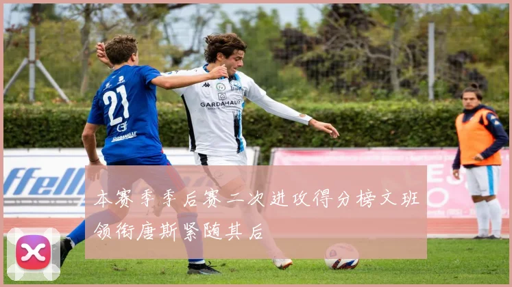 本赛季季后赛二次进攻得分榜文班领衔唐斯紧随其后