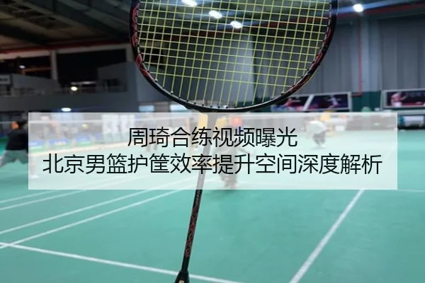 周琦合练视频曝光 北京男篮护筐效率提升空间深度解析 | mksports