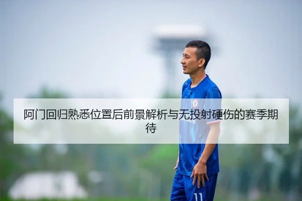 阿门回归熟悉位置后前景解析与无投射硬伤的赛季期待 | mksports