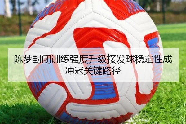 陈梦封闭训练强度升级接发球稳定性成冲冠关键路径 | mksports