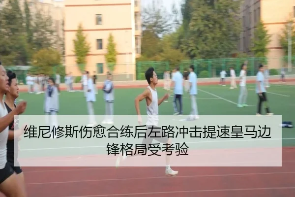 维尼修斯伤愈合练后左路冲击提速皇马边锋格局受考验 | mksports
