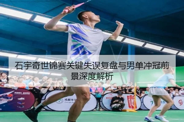 石宇奇世锦赛关键失误复盘与男单冲冠前景深度解析 | mksports
